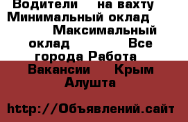 Водители BC на вахту. › Минимальный оклад ­ 60 000 › Максимальный оклад ­ 99 000 - Все города Работа » Вакансии   . Крым,Алушта